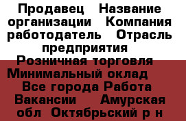 Продавец › Название организации ­ Компания-работодатель › Отрасль предприятия ­ Розничная торговля › Минимальный оклад ­ 1 - Все города Работа » Вакансии   . Амурская обл.,Октябрьский р-н